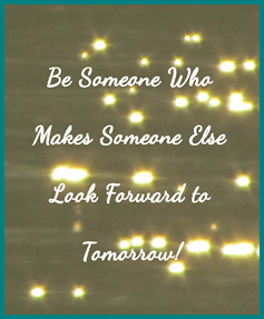 Be Someone Who Makes Someone Else Look Forward to Tomorrow!
